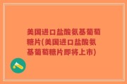 美国进口盐酸氨基葡萄糖片(美国进口盐酸氨基葡萄糖片即将上市)