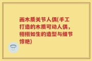 画木质关节人偶(手工打造的木质可动人偶，栩栩如生的造型与细节惊艳)