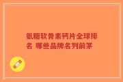 氨糖软骨素钙片全球排名 哪些品牌名列前茅
