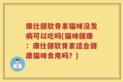 康仕健软骨素猫咪没发病可以吃吗(猫咪健康：康仕健软骨素适合健康猫咪食用吗？)