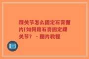 踝关节怎么固定石膏图片(如何用石膏固定踝关节？ - 图片教程