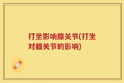 打坐影响膝关节(打坐对膝关节的影响)
