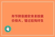 邦节牌氨糖软骨素胶囊价格大，错过后悔终生