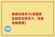 美国白维骨力(美国推出新款白维骨力，增强骨骼健康)