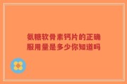 氨糖软骨素钙片的正确服用量是多少你知道吗