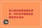 星力健骨胶原氨糖软骨素：呵护关节健康的优质营养补充剂
