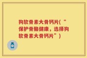 狗软骨素大骨钙片(“保护骨骼健康，选择狗软骨素大骨钙片”)
