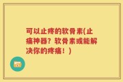 可以止疼的软骨素(止痛神器？软骨素或能解决你的疼痛！)