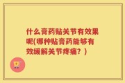 什么膏药贴关节有效果呢(哪种贴膏药能够有效缓解关节疼痛？)