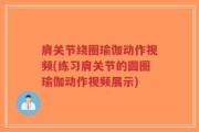 肩关节绕圈瑜伽动作视频(练习肩关节的圆圈瑜伽动作视频展示)