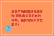 肩关节功能锻炼视频名称(锻炼肩关节的有效视频，强化功能和放宽肌肉)