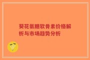 葵花氨糖软骨素价格解析与市场趋势分析