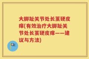 大脚趾关节处长茧硬皮痒(有效治疗大脚趾关节处长茧硬皮痒——建议与方法)