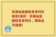 乐赛仙氨糖软骨素钙片推荐(推荐：乐赛仙氨糖软骨素钙片，帮助关节健康)