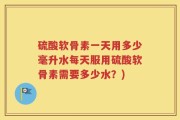 硫酸软骨素一天用多少毫升水每天服用硫酸软骨素需要多少水？)