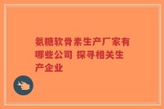 氨糖软骨素生产厂家有哪些公司 探寻相关生产企业