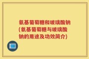 氨基葡萄糖和玻璃酸钠(氨基葡萄糖与玻璃酸钠的用途及功效简介)