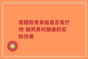 氨糖软骨素贴是否有疗效 探究其对健康的实际作用