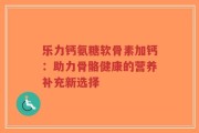 乐力钙氨糖软骨素加钙：助力骨骼健康的营养补充新选择