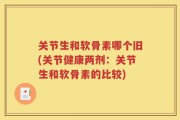 关节生和软骨素哪个旧(关节健康两剂：关节生和软骨素的比较)