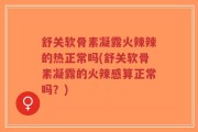 舒关软骨素凝露火辣辣的热正常吗(舒关软骨素凝露的火辣感算正常吗？)
