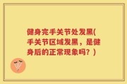 健身完手关节处发黑(手关节区域发黑，是健身后的正常现象吗？)