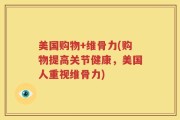 美国购物+维骨力(购物提高关节健康，美国人重视维骨力)