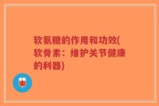 软氨糖的作用和功效(软骨素：维护关节健康的利器)