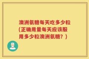 澳洲氨糖每天吃多少粒(正确用量每天应该服用多少粒澳洲氨糖？)