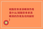 硫酸软骨素滴眼液作用是什么(硫酸软骨素滴眼液的作用及功效解析)