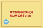 益节氨糖绿瓶多钱(绿瓶益节氨糖多少钱？
