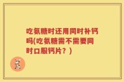 吃氨糖时还用同时补钙吗(吃氨糖需不需要同时口服钙片？)