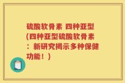 硫酸软骨素 四种亚型(四种亚型硫酸软骨素：新研究揭示多种保健功能！)
