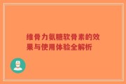 维骨力氨糖软骨素的效果与使用体验全解析