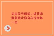 走出关节困扰，益节绿瓶氨糖让你自在行走每一天