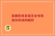 氨糖软骨素是否会导致结石形成的解析