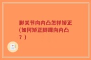 脚关节向内凸怎样矫正(如何矫正脚踝向内凸？)