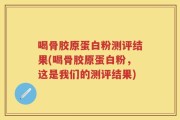 喝骨胶原蛋白粉测评结果(喝骨胶原蛋白粉，这是我们的测评结果)