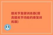 膝关节复健训练器(提高膝关节功能的康复训练器)