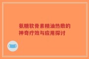 氨糖软骨素精油热敷的神奇疗效与应用探讨