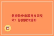 氨糖软骨素服用几天见效？你需要知道的