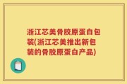 浙江芯美骨胶原蛋白包装(浙江芯美推出新包装的骨胶原蛋白产品)
