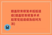 膝盖软骨修复术后后遗症(膝盖软骨修复手术后常见后遗症及应对方法)
