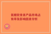 氨糖软骨素产品市场占有率及影响因素分析
