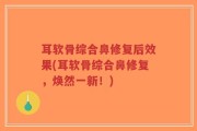 耳软骨综合鼻修复后效果(耳软骨综合鼻修复，焕然一新！)