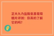 正大九力盐酸氨基葡萄糖片评测：你真的了解它的吗？