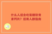 什么人适合吃氨糖软骨素钙片？适用人群指南