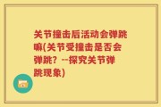 关节撞击后活动会弹跳嘛(关节受撞击是否会弹跳？--探究关节弹跳现象)