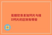 氨糖软骨素加钙片与维D钙片的区别有哪些