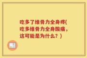 吃多了维骨力全身疼(吃多维骨力全身酸痛，这可能是为什么？)